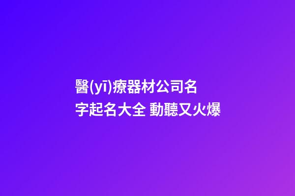 醫(yī)療器材公司名字起名大全 動聽又火爆-第1張-公司起名-玄機派